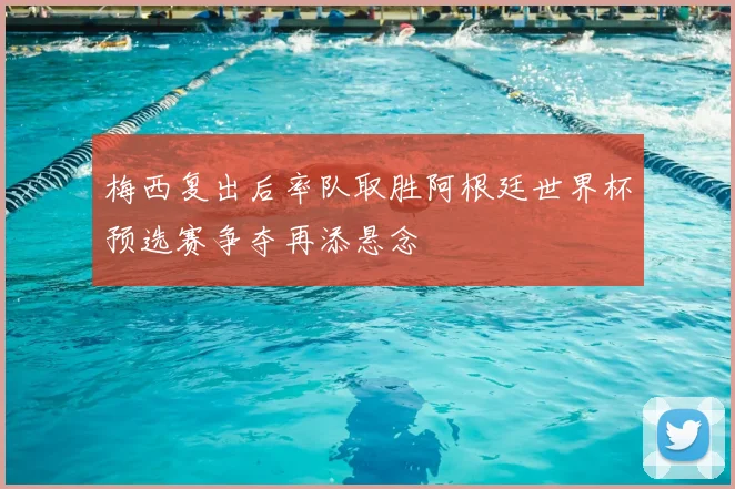 梅西复出后率队取胜阿根廷世界杯预选赛争夺再添悬念