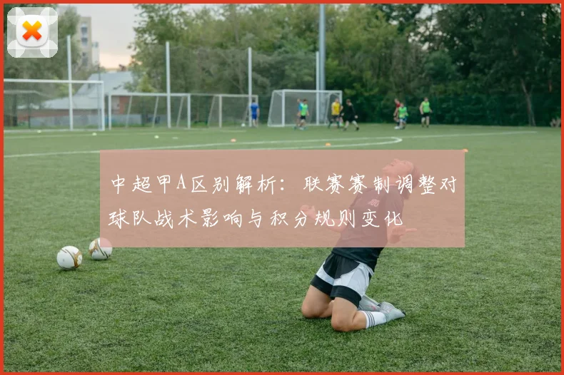 中超甲A区别解析：联赛赛制调整对球队战术影响与积分规则变化