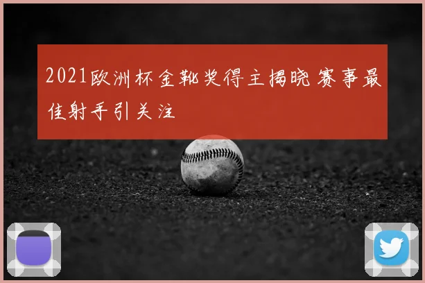 2021欧洲杯金靴奖得主揭晓 赛事最佳射手引关注