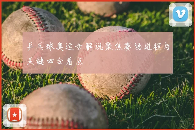 乒乓球奥运会解说聚焦赛场进程与关键回合看点