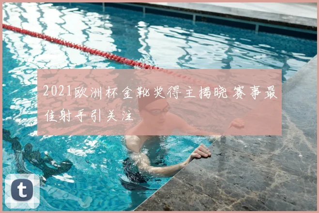 2021欧洲杯金靴奖得主揭晓 赛事最佳射手引关注