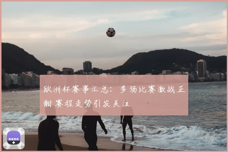 欧洲杯赛事汇总:多场比赛激战正酣 赛程走势引发关注