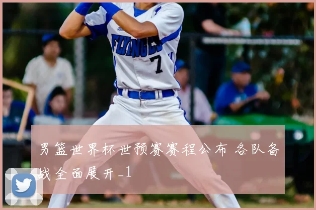 男篮世界杯世预赛赛程公布 各队备战全面展开_1