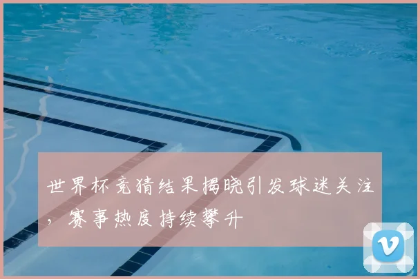 世界杯竞猜结果揭晓引发球迷关注，赛事热度持续攀升