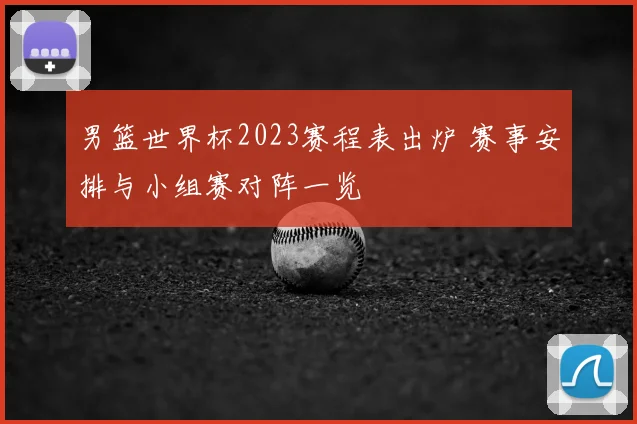 男篮世界杯2023赛程表出炉 赛事安排与小组赛对阵一览