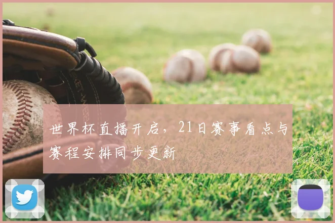 世界杯直播开启，21日赛事看点与赛程安排同步更新