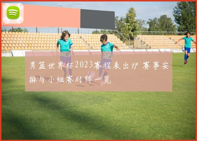 男篮世界杯2023赛程表出炉 赛事安排与小组赛对阵一览